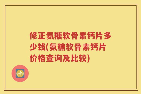 修正氨糖软骨素钙片多少钱(氨糖软骨素钙片价格查询及比较) 修正氨糖软骨素钙片多少钱(氨糖软骨素钙片价格查询及比较)