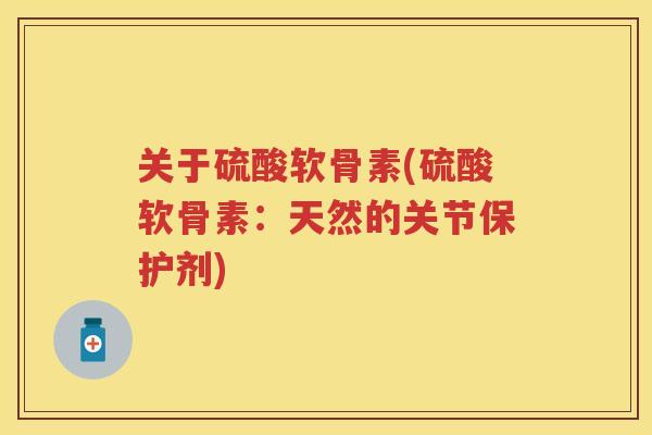 关于硫酸软骨素(硫酸软骨素:天然的关节保护剂) 关于硫酸软骨素(硫酸软骨素:天然的关节保护剂)