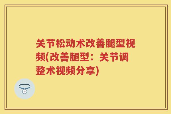 关节松动术改善腿型视频(改善腿型:关节调整术视频分享) 关节松动术改善腿型视频(改善腿型:关节调整术视频分享)
