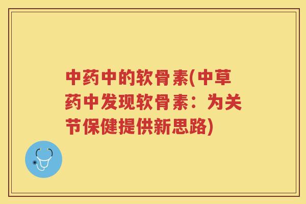 中的软骨素(中草药中发现软骨素:为关节保健提供新思路) 中的软骨素(中草药中发现软骨素:为关节保健提供新思路)