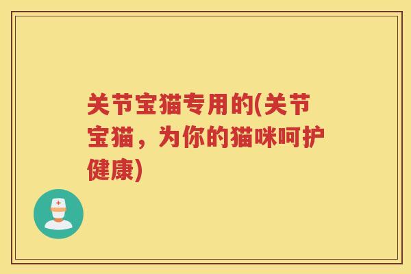 关节宝猫专用的(关节宝猫,为你的猫咪呵护健康) 关节宝猫专用的(关节宝猫,为你的猫咪呵护健康)