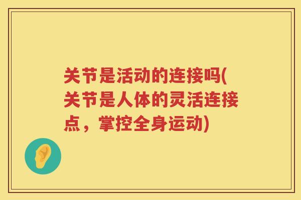 关节是活动的连接吗(关节是人体的灵活连接点,掌控全身运动) 关节是活动的连接吗(关节是人体的灵活连接点,掌控全身运动)