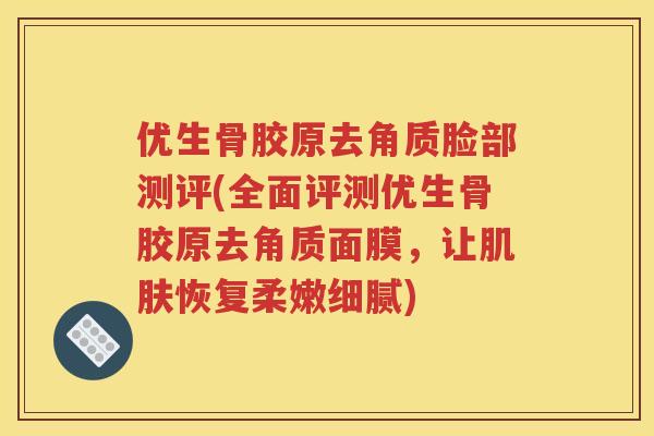 优生骨胶原去角质脸部测评(全面评测优生骨胶原去角质面膜,让恢复柔嫩细腻) 优生骨胶原去角质脸部测评(全面评测优生骨胶原去角质面膜,让恢复柔嫩细腻)