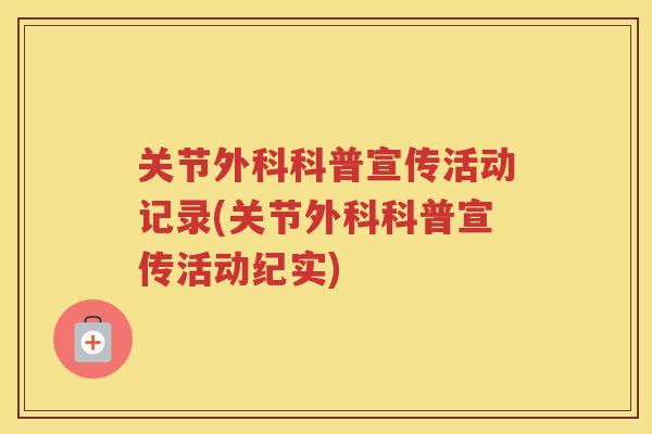 关节外科科普宣传活动记录(关节外科科普宣传活动纪实) 关节外科科普宣传活动记录(关节外科科普宣传活动纪实)