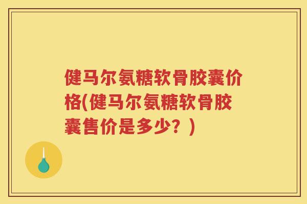 健马尔氨糖软骨胶囊价格(健马尔氨糖软骨胶囊售价是多少?) 健马尔氨糖软骨胶囊价格(健马尔氨糖软骨胶囊售价是多少?)