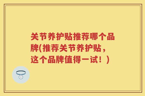 关节养护贴推荐哪个品牌(推荐关节养护贴，这个品牌值得一试！)