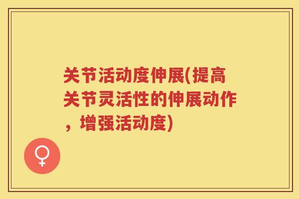 关节活动度伸展(提高关节灵活性的伸展动作,增强活动度) 关节活动度伸展(提高关节灵活性的伸展动作,增强活动度)