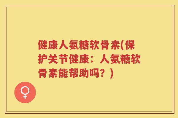 健康人氨糖软骨素(保护关节健康:人氨糖软骨素能帮助吗?) 健康人氨糖软骨素(保护关节健康:人氨糖软骨素能帮助吗?)