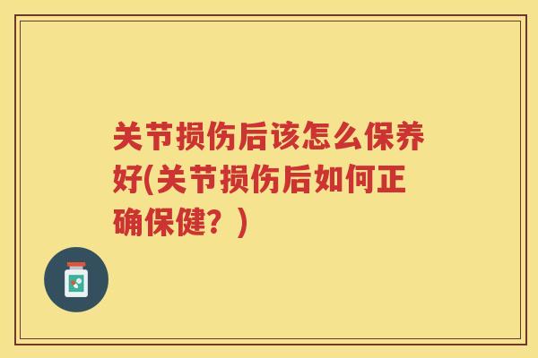 关节损伤后该怎么保养好(关节损伤后如何正确保健?) 关节损伤后该怎么保养好(关节损伤后如何正确保健?)