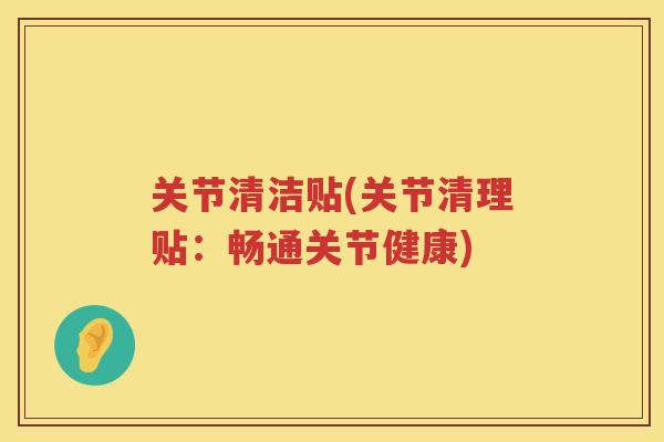 关节清洁贴(关节清理贴：畅通关节健康)