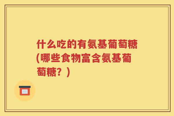 什么吃的有氨基葡萄糖(哪些食物富含氨基葡萄糖?) 什么吃的有氨基葡萄糖(哪些食物富含氨基葡萄糖?)