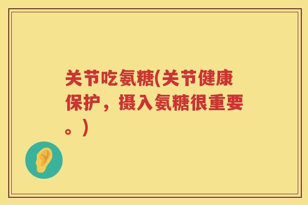 关节吃氨糖(关节健康保护,摄入氨糖很重要。) 关节吃氨糖(关节健康保护,摄入氨糖很重要。)