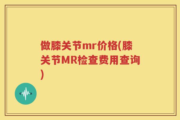 做膝关节mr价格(膝关节MR检查费用查询) 做膝关节mr价格(膝关节MR检查费用查询)