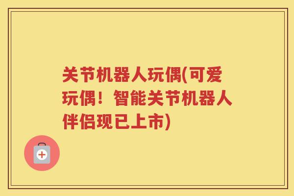 关节机器人玩偶(可爱玩偶!智能关节机器人伴侣现已上市) 关节机器人玩偶(可爱玩偶!智能关节机器人伴侣现已上市)
