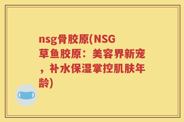 nsg骨胶原(NSG草鱼胶原：美容界新宠，补水保湿掌控年龄)
