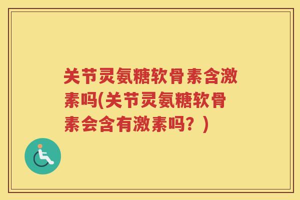 关节灵氨糖软骨素含激素吗(关节灵氨糖软骨素会含有激素吗?) 关节灵氨糖软骨素含激素吗(关节灵氨糖软骨素会含有激素吗?)