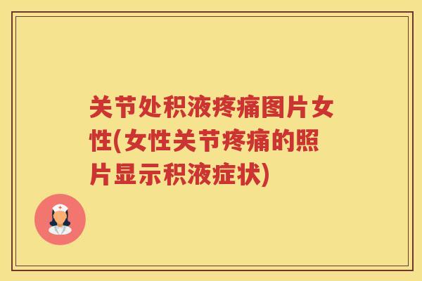 关节处积液图片女性(女性关节的照片显示积液症状)
