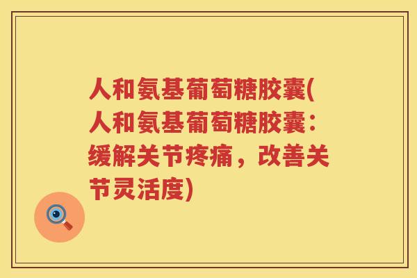 人和氨基葡萄糖胶囊(人和氨基葡萄糖胶囊：缓解关节，改善关节灵活度)