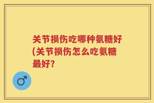 关节损伤吃哪种氨糖好(关节损伤怎么吃氨糖好？