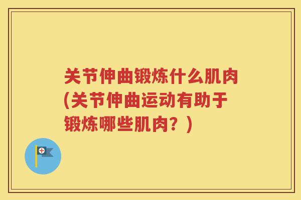 关节伸曲锻炼什么肌肉(关节伸曲运动有助于锻炼哪些肌肉？)