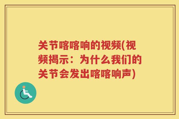 关节喀喀响的视频(视频揭示:为什么我们的关节会发出喀喀响声) 关节喀喀响的视频(视频揭示:为什么我们的关节会发出喀喀响声)