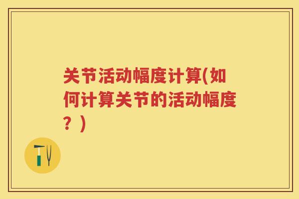 关节活动幅度计算(如何计算关节的活动幅度?) 关节活动幅度计算(如何计算关节的活动幅度?)