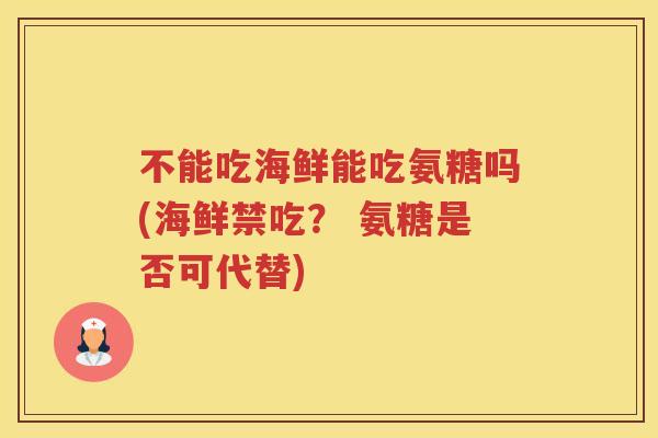 不能吃海鲜能吃氨糖吗(海鲜禁吃？ 氨糖是否可代替)