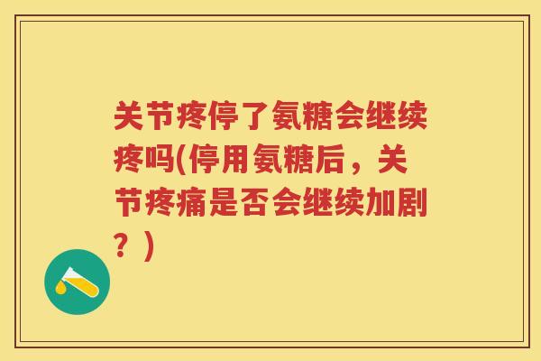 关节疼停了氨糖会继续疼吗(停用氨糖后,关节是否会继续加剧?) 关节疼停了氨糖会继续疼吗(停用氨糖后,关节是否会继续加剧?)