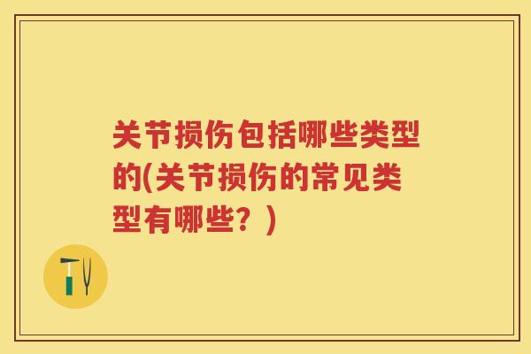 关节损伤包括哪些类型的(关节损伤的常见类型有哪些?) 关节损伤包括哪些类型的(关节损伤的常见类型有哪些?)