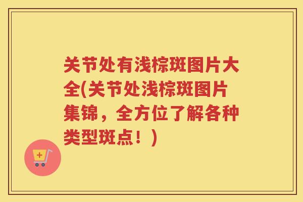 关节处有浅棕斑图片大全(关节处浅棕斑图片集锦，全方位了解各种类型斑点！)