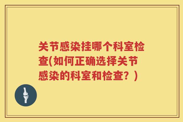 关节挂哪个科室检查(如何正确选择关节的科室和检查?) 关节挂哪个科室检查(如何正确选择关节的科室和检查?)