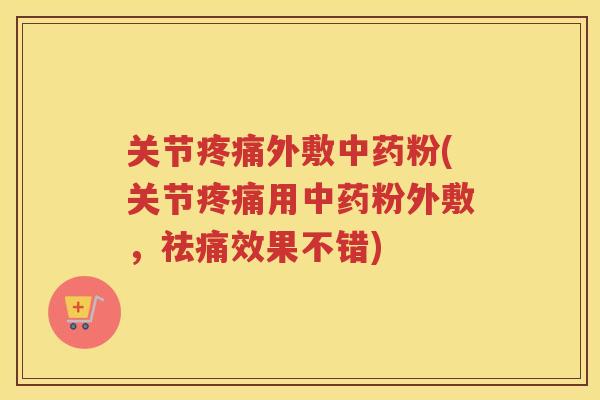 关节外敷粉(关节用粉外敷，祛痛效果不错)