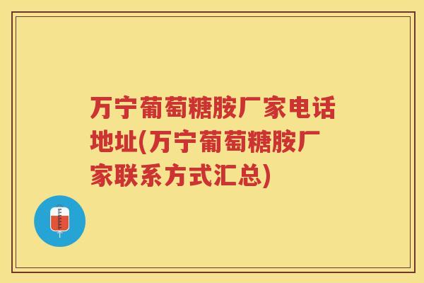 万宁葡萄糖胺厂家电话地址(万宁葡萄糖胺厂家联系方式汇总)