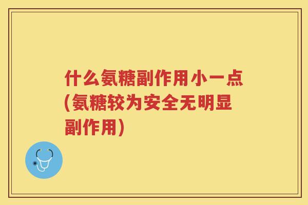 什么氨糖副作用小一点(氨糖较为安全无明显副作用)