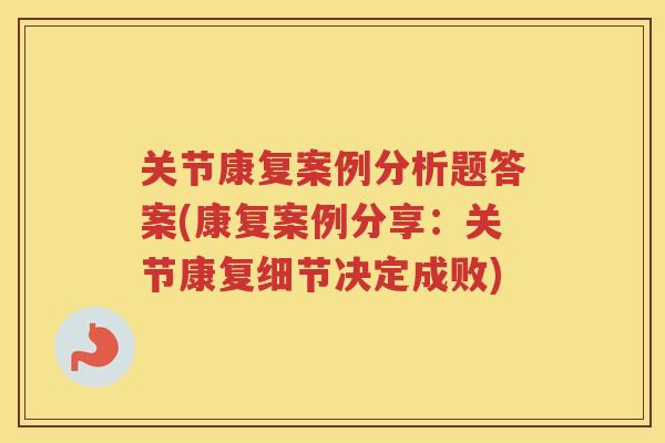 关节康复案例分析题答案(康复案例分享:关节康复细节决定成败) 关节康复案例分析题答案(康复案例分享:关节康复细节决定成败)