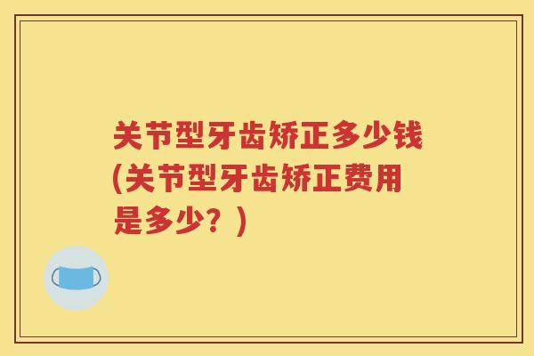 关节型牙齿矫正多少钱(关节型牙齿矫正费用是多少？)