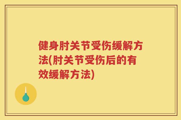 健身肘关节受伤缓解方法(肘关节受伤后的有效缓解方法) 健身肘关节受伤缓解方法(肘关节受伤后的有效缓解方法)