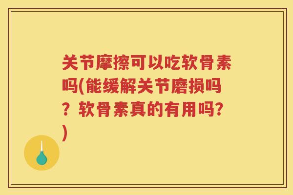 关节摩擦可以吃软骨素吗(能缓解关节磨损吗?软骨素真的有用吗?) 关节摩擦可以吃软骨素吗(能缓解关节磨损吗?软骨素真的有用吗?)