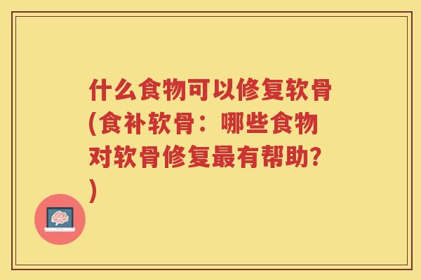 什么食物可以修复软骨(食补软骨:哪些食物对软骨修复有帮助?) 什么食物可以修复软骨(食补软骨:哪些食物对软骨修复有帮助?)