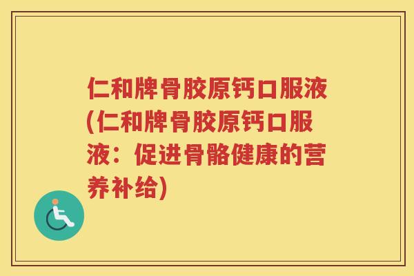 仁和牌骨胶原钙口服液(仁和牌骨胶原钙口服液:促进骨骼健康的营养补给) 仁和牌骨胶原钙口服液(仁和牌骨胶原钙口服液:促进骨骼健康的营养补给)