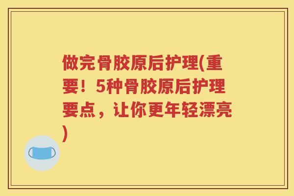 做完骨胶原后护理(重要!5种骨胶原后护理要点,让你更年轻漂亮) 做完骨胶原后护理(重要!5种骨胶原后护理要点,让你更年轻漂亮)