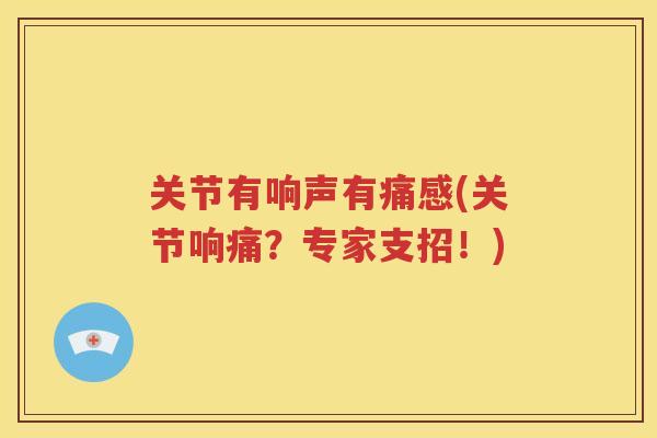 关节有响声有痛感(关节响痛?专家支招!) 关节有响声有痛感(关节响痛?专家支招!)
