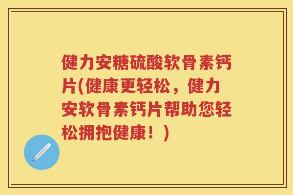 健力安糖硫酸软骨素钙片(健康更轻松，健力安软骨素钙片帮助您轻松拥抱健康！)