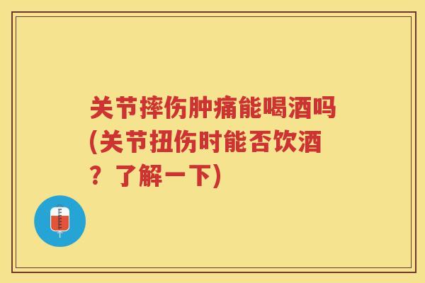 关节摔伤肿痛能喝酒吗(关节扭伤时能否饮酒？了解一下)