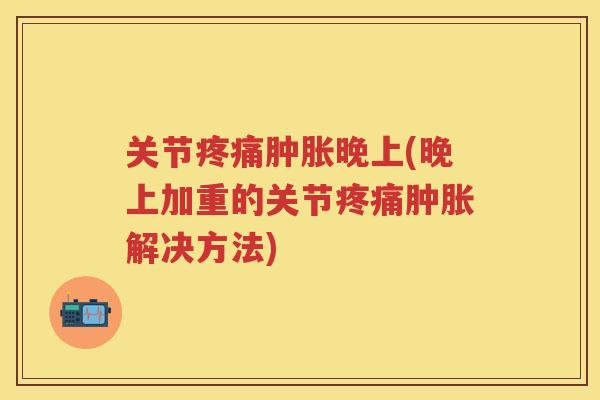 关节晚上(晚上加重的关节解决方法) 关节晚上(晚上加重的关节解决方法)