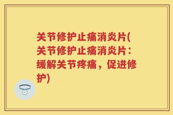 关节修护片(关节修护片:缓解关节,促进修护) 关节修护片(关节修护片:缓解关节,促进修护)