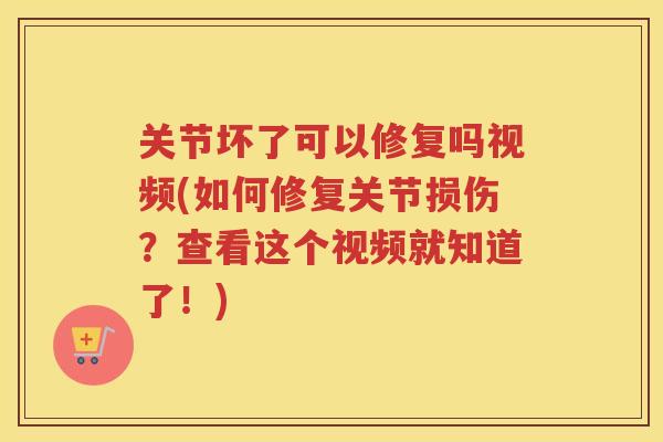 关节坏了可以修复吗视频(如何修复关节损伤?查看这个视频就知道了!) 关节坏了可以修复吗视频(如何修复关节损伤?查看这个视频就知道了!)