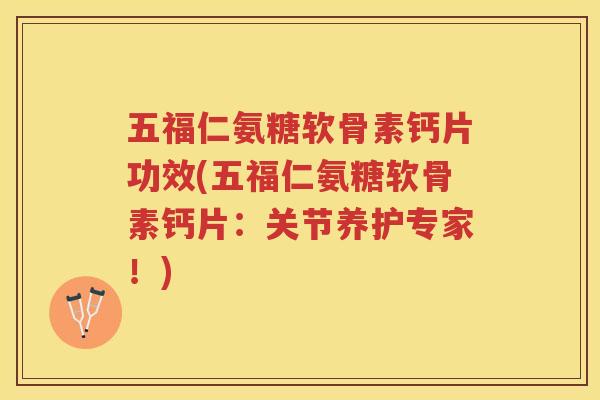 五福仁氨糖软骨素钙片功效(五福仁氨糖软骨素钙片:关节养护专家!) 五福仁氨糖软骨素钙片功效(五福仁氨糖软骨素钙片:关节养护专家!)