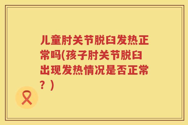 儿童肘关节脱臼发热正常吗(孩子肘关节脱臼出现发热情况是否正常?) 儿童肘关节脱臼发热正常吗(孩子肘关节脱臼出现发热情况是否正常?)
