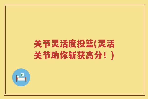 关节灵活度投篮(灵活关节助你斩获高分!) 关节灵活度投篮(灵活关节助你斩获高分!)
